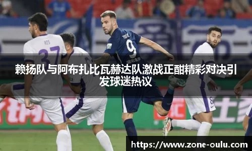 赖扬队与阿布扎比瓦赫达队激战正酣精彩对决引发球迷热议